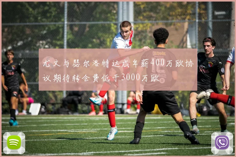 尤文与瑟尔洛特达成年薪400万欧协议期待转会费低于3000万欧