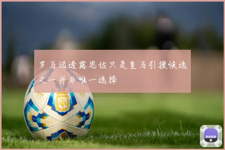 罗马诺透露恩佐只是皇马引援候选之一并非唯一选择