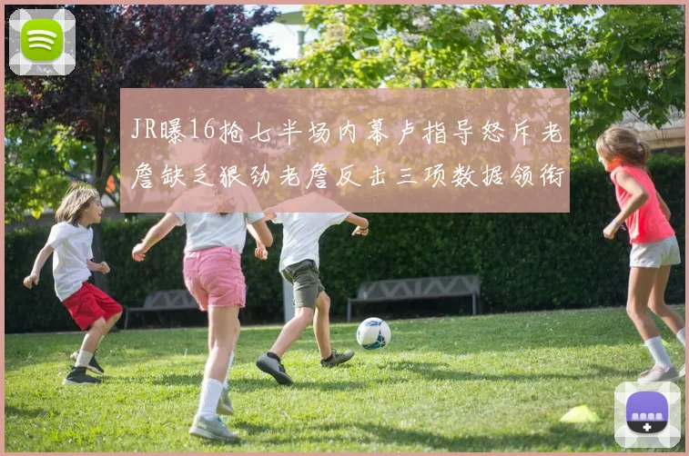 JR曝16抢七半场内幕卢指导怒斥老詹缺乏狠劲老詹反击三项数据领衔全场