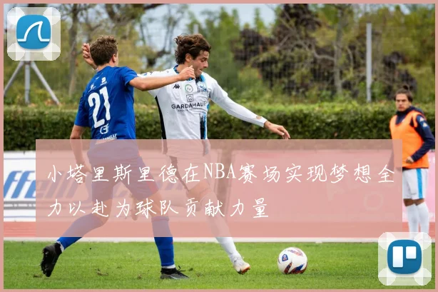 小塔里斯里德在NBA赛场实现梦想全力以赴为球队贡献力量
