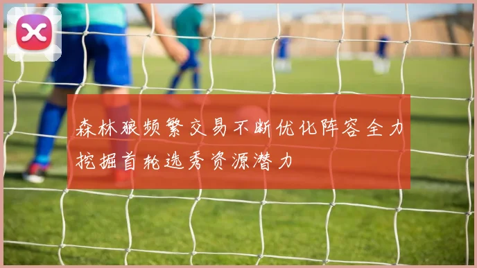 森林狼频繁交易不断优化阵容全力挖掘首轮选秀资源潜力